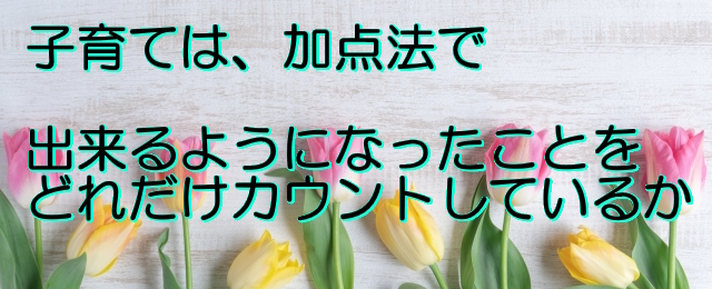 失敗であったにせよ子育ては加点法の考え方で